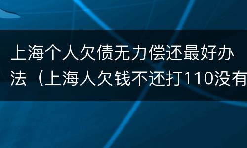 上海个人欠债无力偿还最好办法（上海人欠钱不还打110没有用吗）