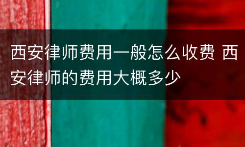 西安律师费用一般怎么收费 西安律师的费用大概多少