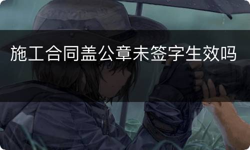 施工合同盖公章未签字生效吗