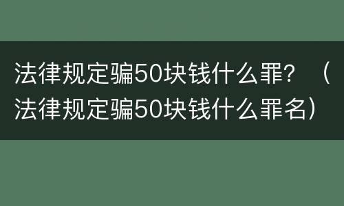 法律规定骗50块钱什么罪？（法律规定骗50块钱什么罪名）