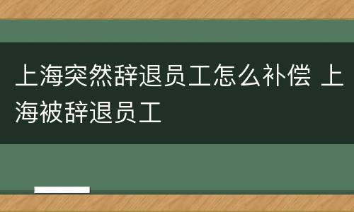 上海突然辞退员工怎么补偿 上海被辞退员工