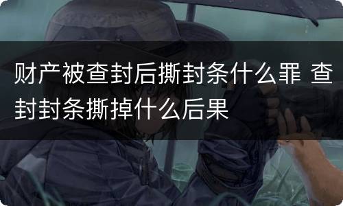 财产被查封后撕封条什么罪 查封封条撕掉什么后果