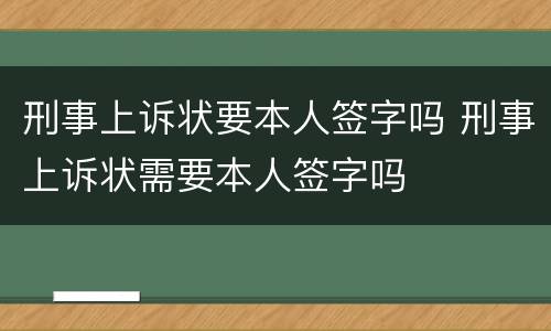 刑事上诉状要本人签字吗 刑事上诉状需要本人签字吗
