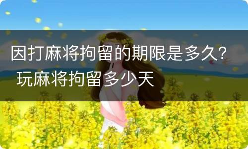 因打麻将拘留的期限是多久？ 玩麻将拘留多少天
