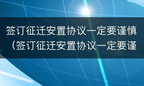 签订征迁安置协议一定要谨慎（签订征迁安置协议一定要谨慎吗）