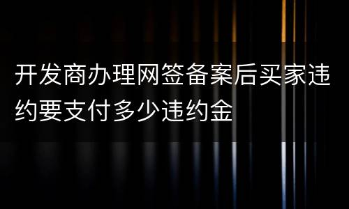开发商办理网签备案后买家违约要支付多少违约金