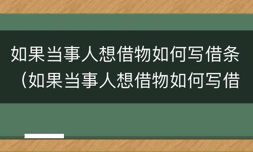 如果当事人想借物如何写借条（如果当事人想借物如何写借条有效）