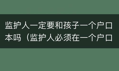 监护人一定要和孩子一个户口本吗（监护人必须在一个户口本上吗学籍,高考）