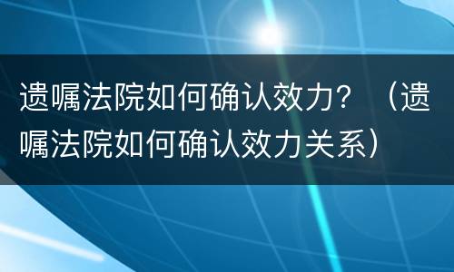遗嘱法院如何确认效力？（遗嘱法院如何确认效力关系）