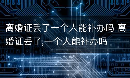 离婚证丢了一个人能补办吗 离婚证丢了,一个人能补办吗