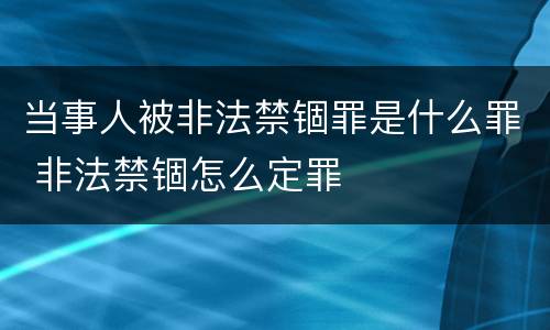 当事人被非法禁锢罪是什么罪 非法禁锢怎么定罪