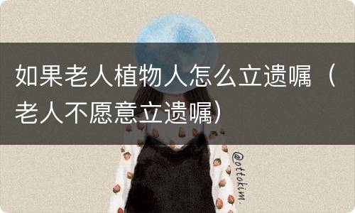 如果老人植物人怎么立遗嘱（老人不愿意立遗嘱）