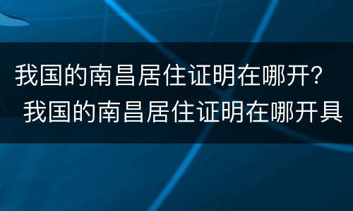 我国的南昌居住证明在哪开？ 我国的南昌居住证明在哪开具的