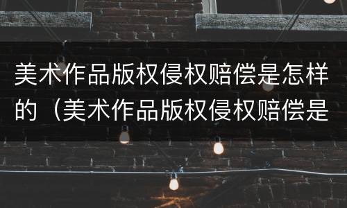 美术作品版权侵权赔偿是怎样的（美术作品版权侵权赔偿是怎样的行为）