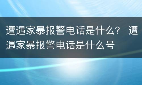 遭遇家暴报警电话是什么？ 遭遇家暴报警电话是什么号