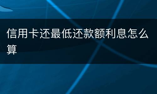 信用卡还最低还款额利息怎么算
