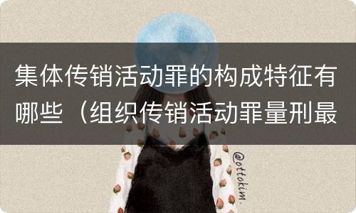 集体传销活动罪的构成特征有哪些（组织传销活动罪量刑最高）