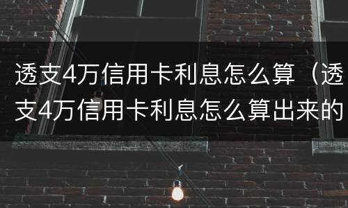 透支4万信用卡利息怎么算（透支4万信用卡利息怎么算出来的）