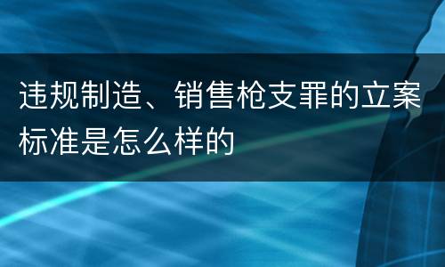 违规制造、销售枪支罪的立案标准是怎么样的