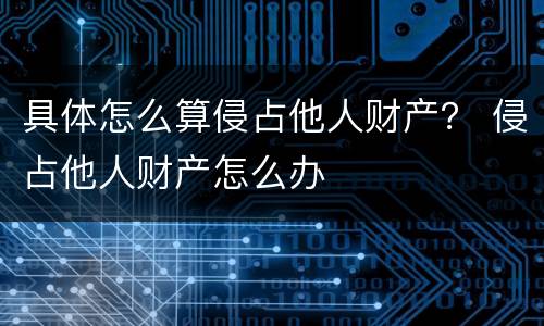 具体怎么算侵占他人财产？ 侵占他人财产怎么办