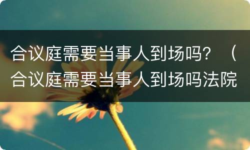 合议庭需要当事人到场吗？（合议庭需要当事人到场吗法院）
