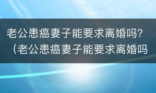 老公患癌妻子能要求离婚吗？（老公患癌妻子能要求离婚吗）