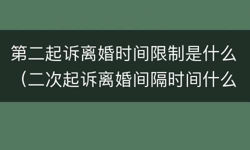 第二起诉离婚时间限制是什么（二次起诉离婚间隔时间什么时候算起）
