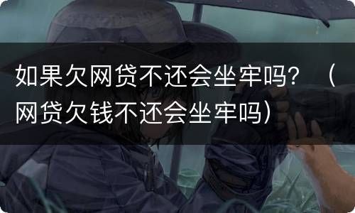 如果欠网贷不还会坐牢吗？（网贷欠钱不还会坐牢吗）