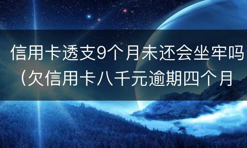信用卡透支9个月未还会坐牢吗（欠信用卡八千元逾期四个月会不会坐牢）