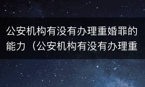 公安机构有没有办理重婚罪的能力（公安机构有没有办理重婚罪的能力鉴定）