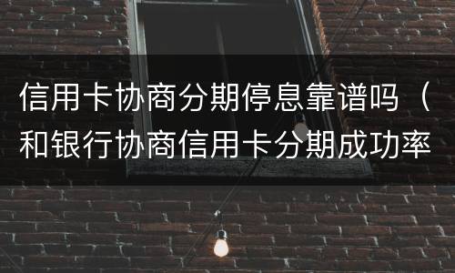 信用卡协商分期停息靠谱吗（和银行协商信用卡分期成功率高吗）
