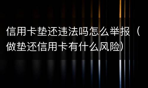 信用卡垫还违法吗怎么举报（做垫还信用卡有什么风险）