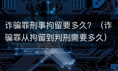 诈骗罪刑事拘留要多久？（诈骗罪从拘留到判刑需要多久）