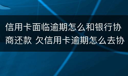 信用卡面临逾期怎么和银行协商还款 欠信用卡逾期怎么去协商