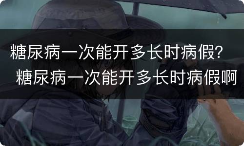糖尿病一次能开多长时病假？ 糖尿病一次能开多长时病假啊