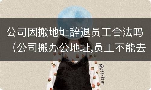 公司因搬地址辞退员工合法吗（公司搬办公地址,员工不能去,辞职会有补偿吗）