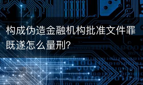 构成伪造金融机构批准文件罪既遂怎么量刑？