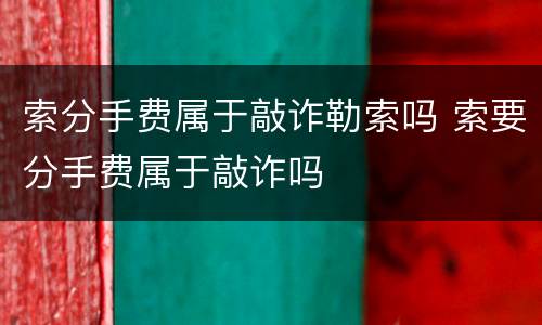 索分手费属于敲诈勒索吗 索要分手费属于敲诈吗