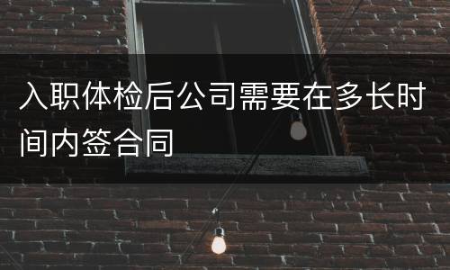 入职体检后公司需要在多长时间内签合同