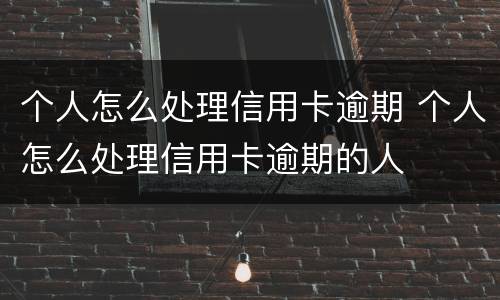 个人怎么处理信用卡逾期 个人怎么处理信用卡逾期的人
