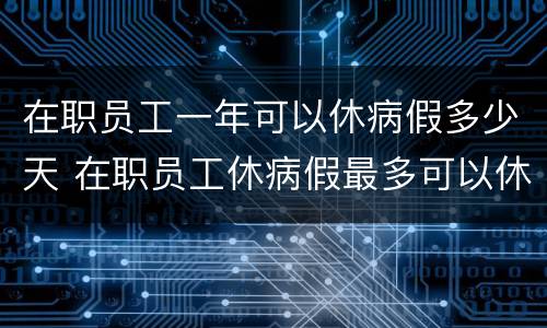 在职员工一年可以休病假多少天 在职员工休病假最多可以休多少天