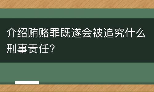 介绍贿赂罪既遂会被追究什么刑事责任?