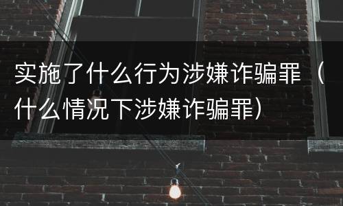 实施了什么行为涉嫌诈骗罪（什么情况下涉嫌诈骗罪）
