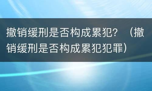 撤销缓刑是否构成累犯？（撤销缓刑是否构成累犯犯罪）