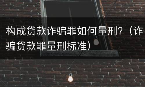 构成贷款诈骗罪如何量刑?（诈骗贷款罪量刑标准）