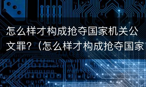 怎么样才构成抢夺国家机关公文罪?（怎么样才构成抢夺国家机关公文罪行为）