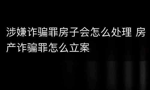 涉嫌诈骗罪房子会怎么处理 房产诈骗罪怎么立案