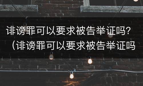 诽谤罪可以要求被告举证吗？（诽谤罪可以要求被告举证吗知乎）