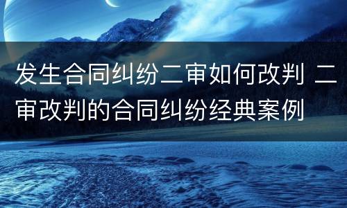 发生合同纠纷二审如何改判 二审改判的合同纠纷经典案例