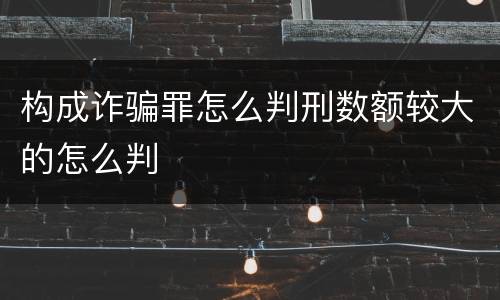 构成诈骗罪怎么判刑数额较大的怎么判
